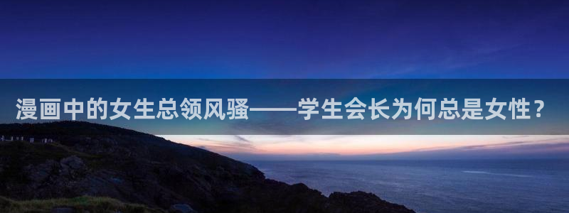 娘娘腔漫画免费下拉式漫画奇漫屋：漫画中的女生总领风骚——学生会长为何总是女性？