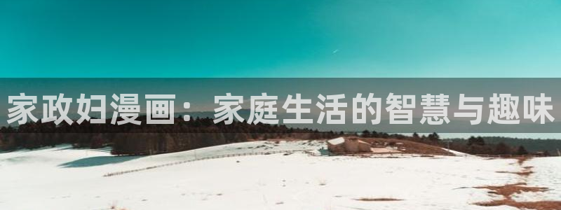 撒野漫画下拉式奇漫屋：家政妇漫画：家庭生活的智慧与趣味