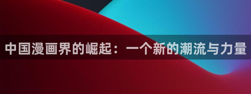 奇漫屋画官方-免费漫画：中国漫画界的崛起：一个新的潮流与力量